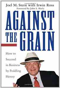 Against the Grain: How to Succeed in Business by Peddling Heresy by Joel M. Stern, John S. Shiely and Irwin Ross